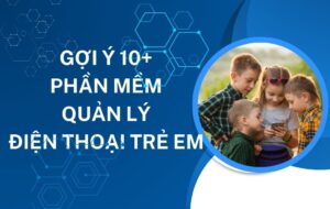 Gợi ý top 10 phần mềm quản lý điện thoại trẻ em