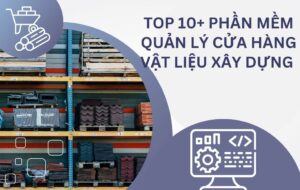 Top 10+ phần mềm quản lý cửa hàng vật liệu xây dựng